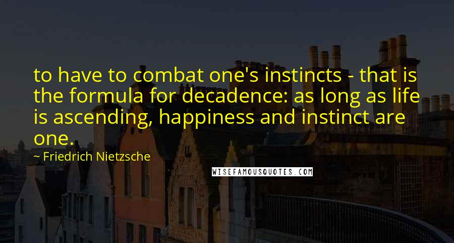 Friedrich Nietzsche Quotes: to have to combat one's instincts - that is the formula for decadence: as long as life is ascending, happiness and instinct are one.