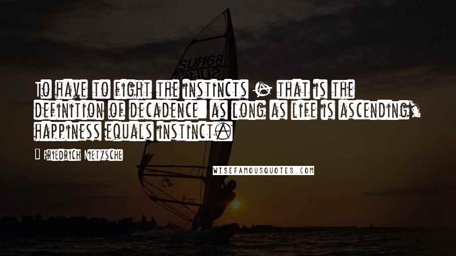 Friedrich Nietzsche Quotes: To have to fight the instincts - that is the definition of decadence: as long as life is ascending, happiness equals instinct.