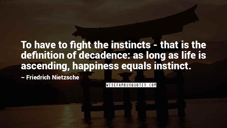 Friedrich Nietzsche Quotes: To have to fight the instincts - that is the definition of decadence: as long as life is ascending, happiness equals instinct.