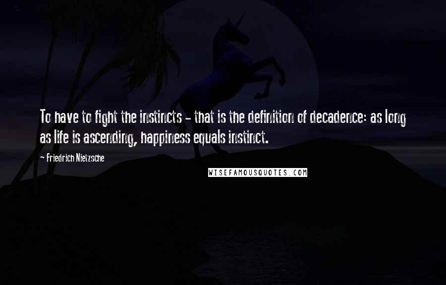 Friedrich Nietzsche Quotes: To have to fight the instincts - that is the definition of decadence: as long as life is ascending, happiness equals instinct.