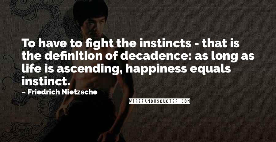 Friedrich Nietzsche Quotes: To have to fight the instincts - that is the definition of decadence: as long as life is ascending, happiness equals instinct.