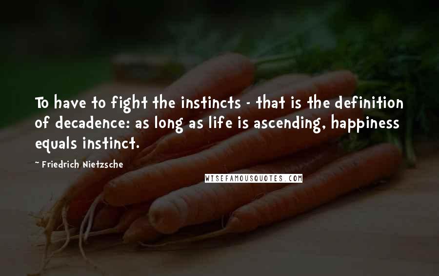 Friedrich Nietzsche Quotes: To have to fight the instincts - that is the definition of decadence: as long as life is ascending, happiness equals instinct.