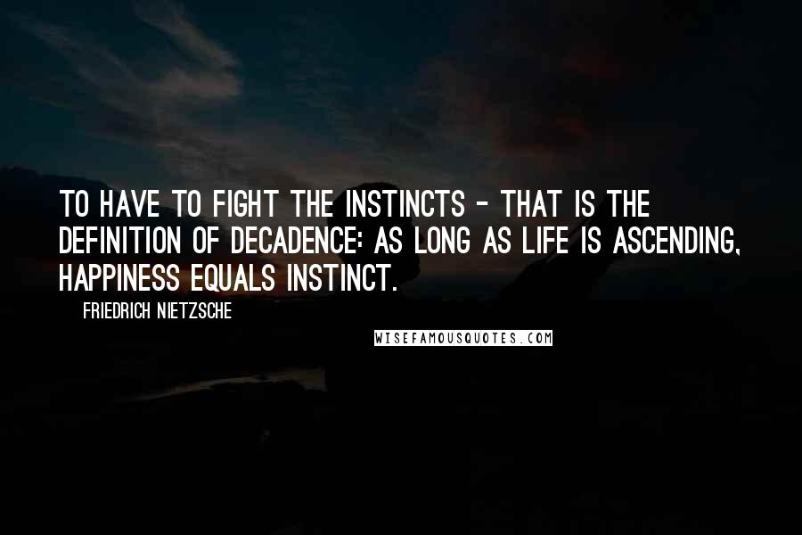 Friedrich Nietzsche Quotes: To have to fight the instincts - that is the definition of decadence: as long as life is ascending, happiness equals instinct.