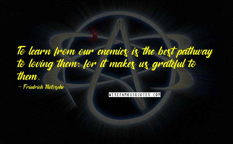 Friedrich Nietzsche Quotes: To learn from our enemies is the best pathway to loving them: for it makes us grateful to them.