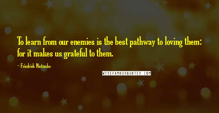 Friedrich Nietzsche Quotes: To learn from our enemies is the best pathway to loving them: for it makes us grateful to them.