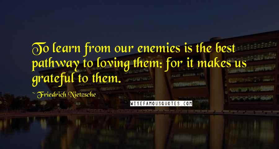 Friedrich Nietzsche Quotes: To learn from our enemies is the best pathway to loving them: for it makes us grateful to them.