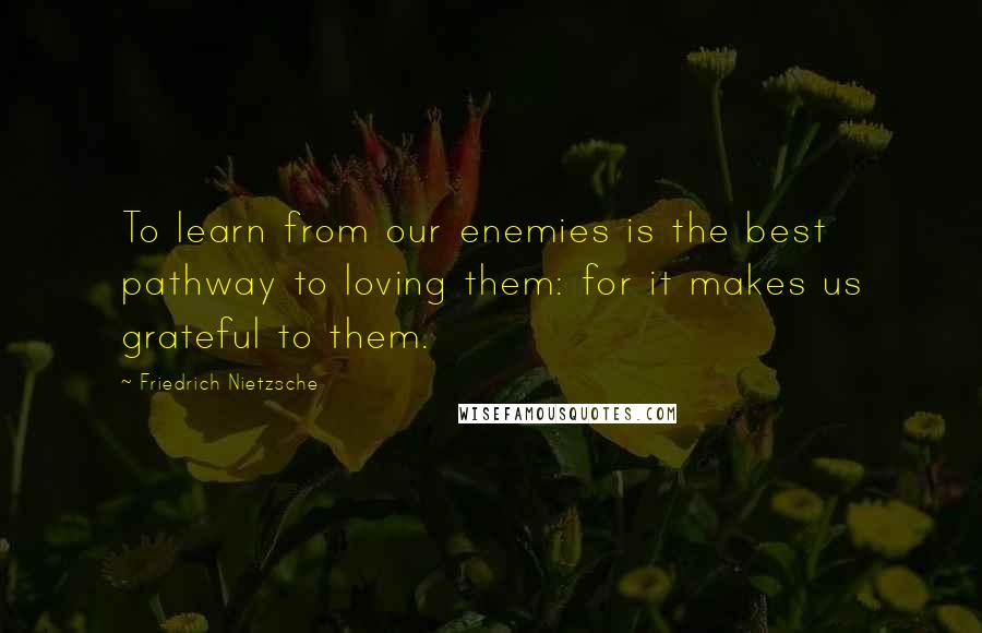 Friedrich Nietzsche Quotes: To learn from our enemies is the best pathway to loving them: for it makes us grateful to them.