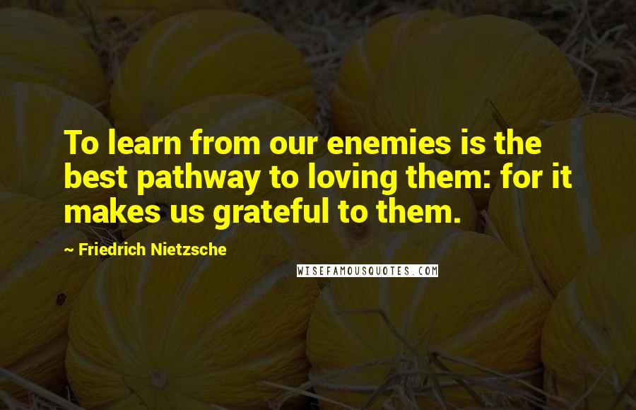 Friedrich Nietzsche Quotes: To learn from our enemies is the best pathway to loving them: for it makes us grateful to them.