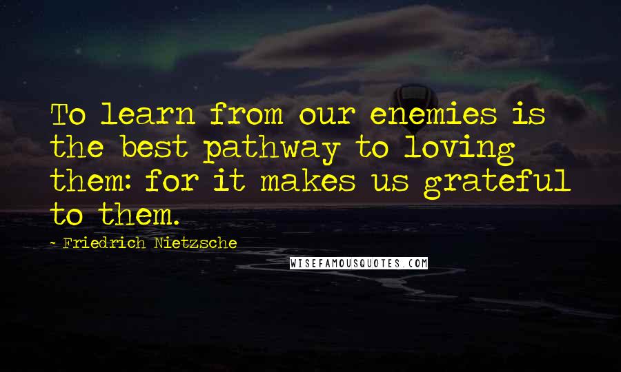 Friedrich Nietzsche Quotes: To learn from our enemies is the best pathway to loving them: for it makes us grateful to them.