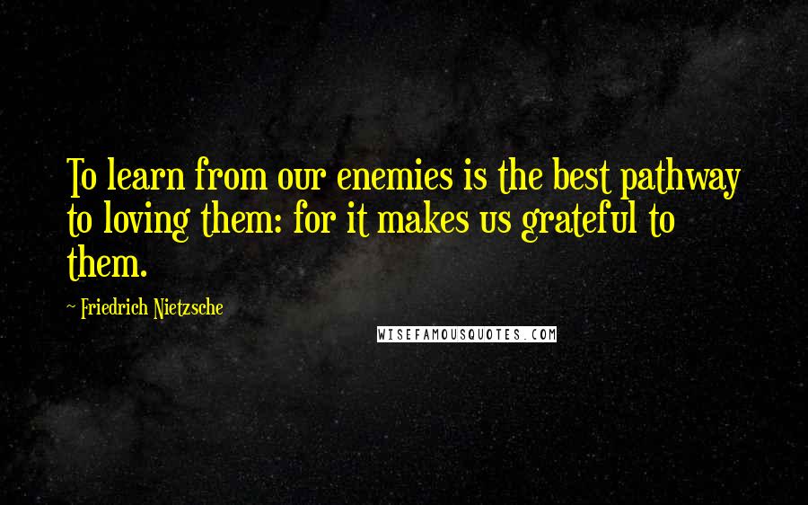 Friedrich Nietzsche Quotes: To learn from our enemies is the best pathway to loving them: for it makes us grateful to them.