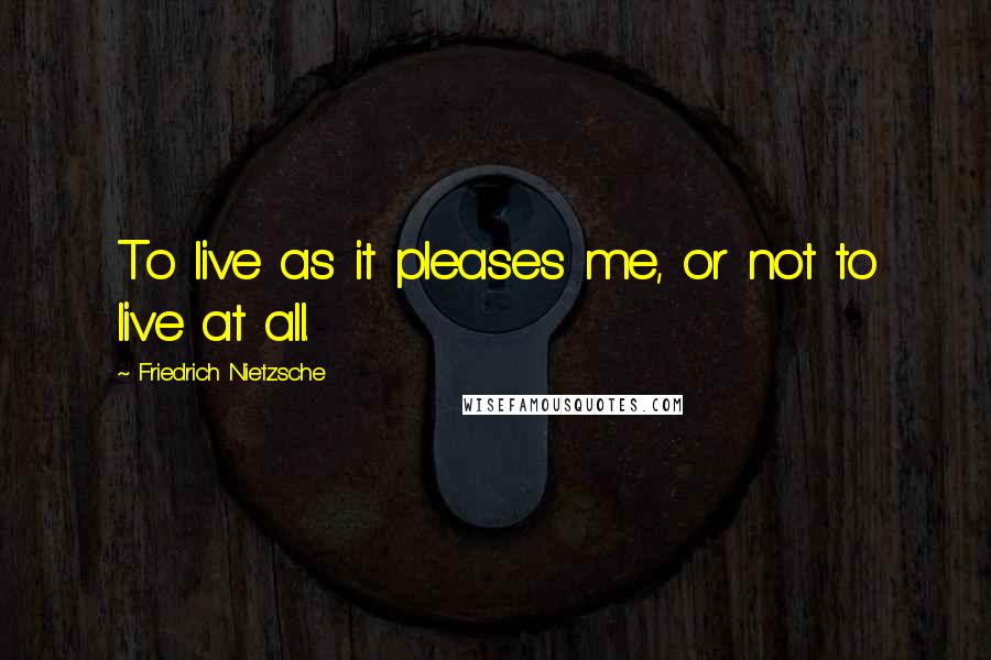 Friedrich Nietzsche Quotes: To live as it pleases me, or not to live at all.
