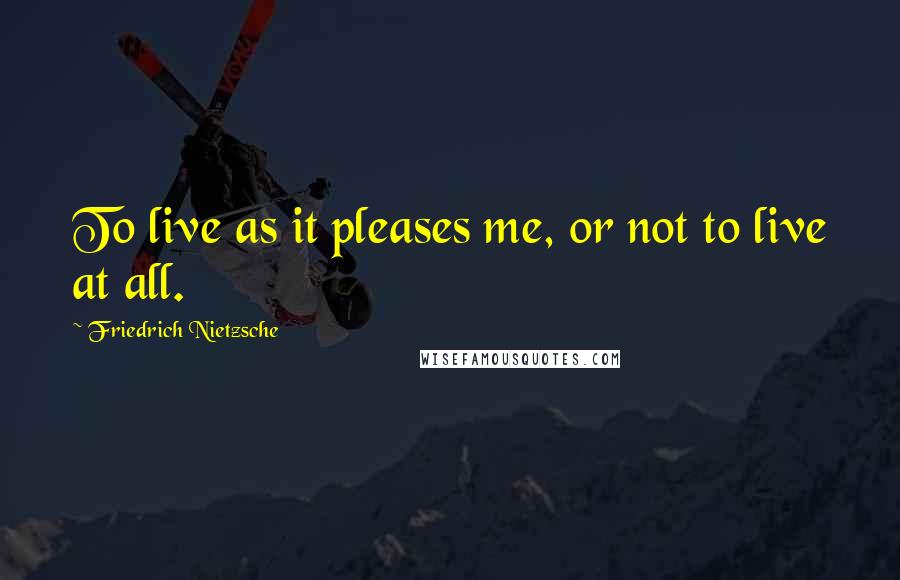 Friedrich Nietzsche Quotes: To live as it pleases me, or not to live at all.
