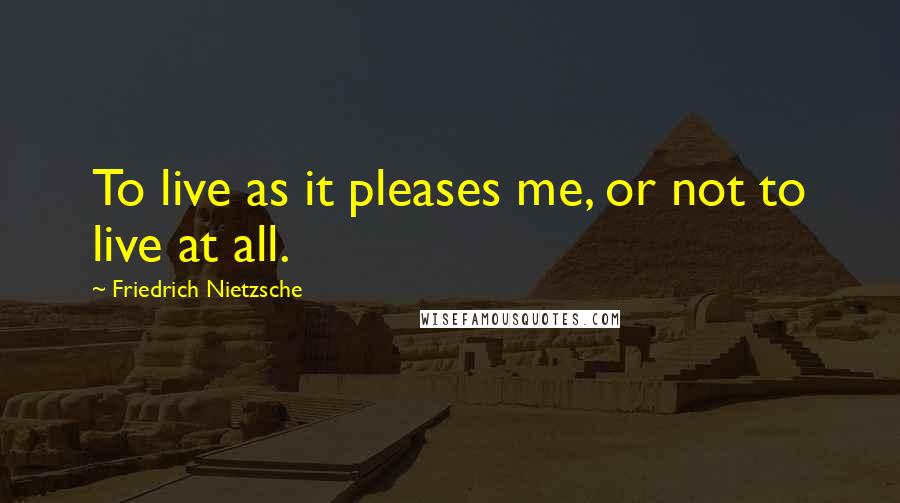 Friedrich Nietzsche Quotes: To live as it pleases me, or not to live at all.