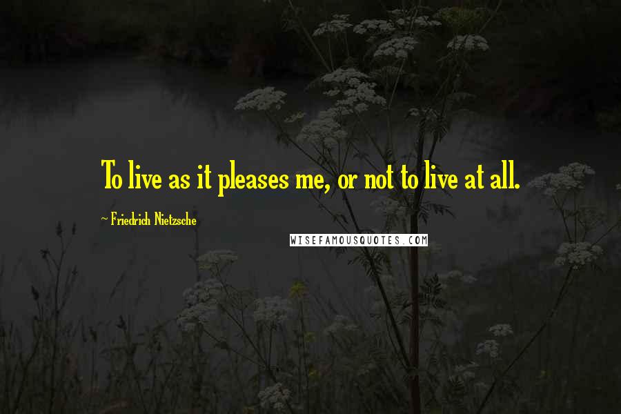 Friedrich Nietzsche Quotes: To live as it pleases me, or not to live at all.