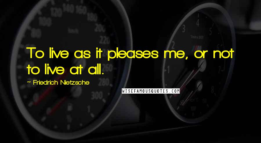 Friedrich Nietzsche Quotes: To live as it pleases me, or not to live at all.