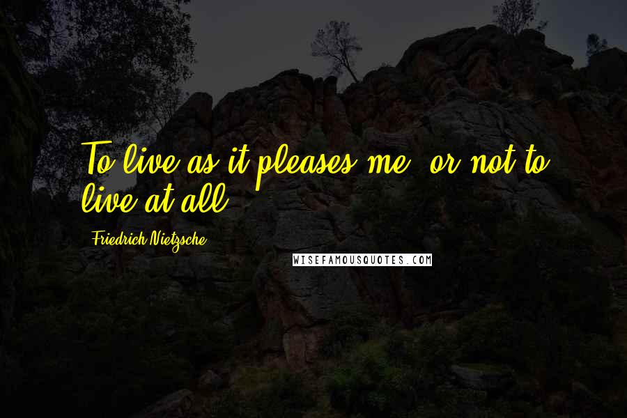 Friedrich Nietzsche Quotes: To live as it pleases me, or not to live at all.