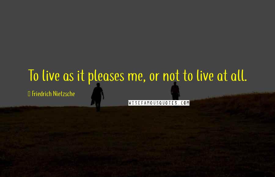 Friedrich Nietzsche Quotes: To live as it pleases me, or not to live at all.