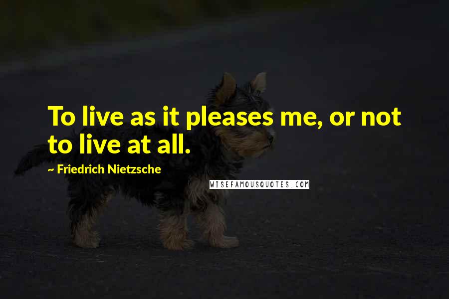 Friedrich Nietzsche Quotes: To live as it pleases me, or not to live at all.
