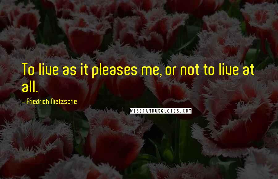 Friedrich Nietzsche Quotes: To live as it pleases me, or not to live at all.