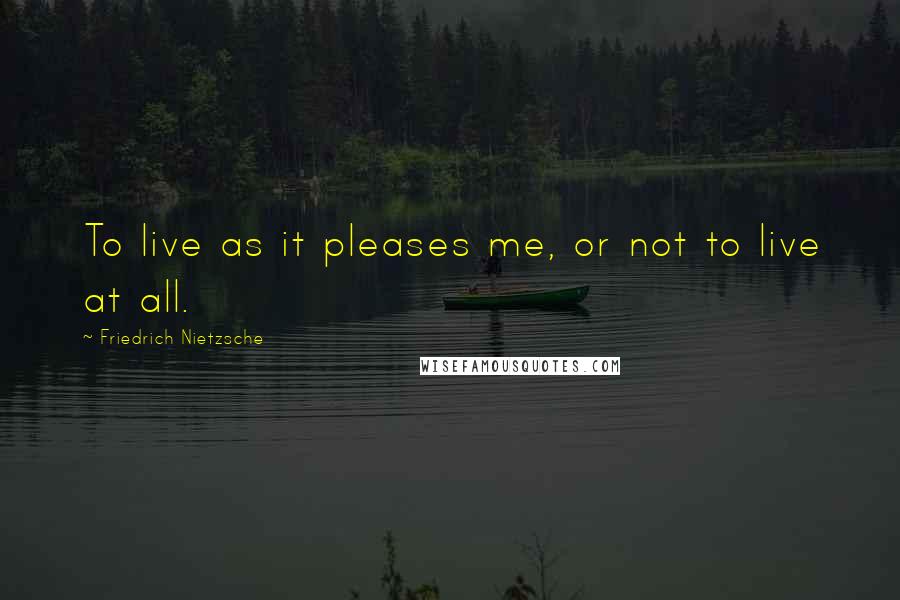 Friedrich Nietzsche Quotes: To live as it pleases me, or not to live at all.