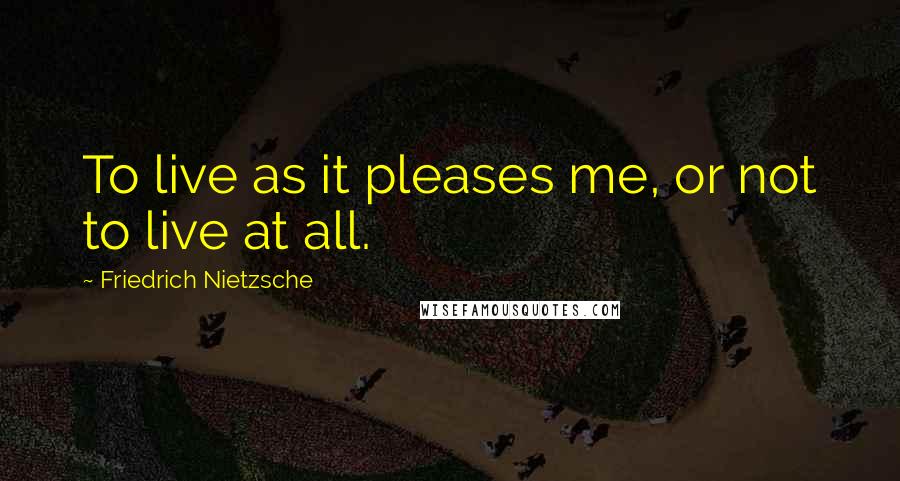 Friedrich Nietzsche Quotes: To live as it pleases me, or not to live at all.