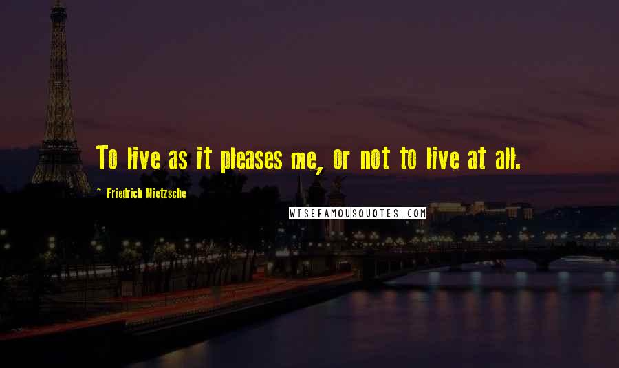 Friedrich Nietzsche Quotes: To live as it pleases me, or not to live at all.