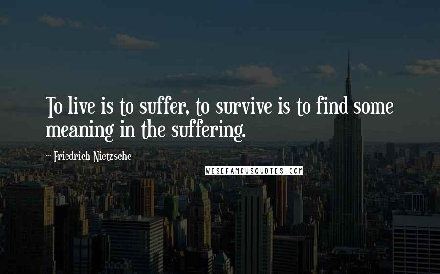 Friedrich Nietzsche Quotes: To live is to suffer, to survive is to find some meaning in the suffering.