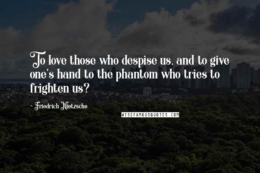 Friedrich Nietzsche Quotes: To love those who despise us, and to give one's hand to the phantom who tries to frighten us?