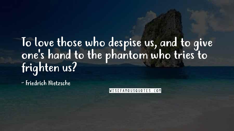 Friedrich Nietzsche Quotes: To love those who despise us, and to give one's hand to the phantom who tries to frighten us?