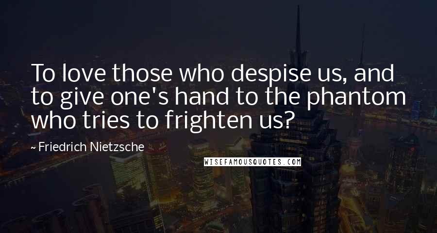 Friedrich Nietzsche Quotes: To love those who despise us, and to give one's hand to the phantom who tries to frighten us?