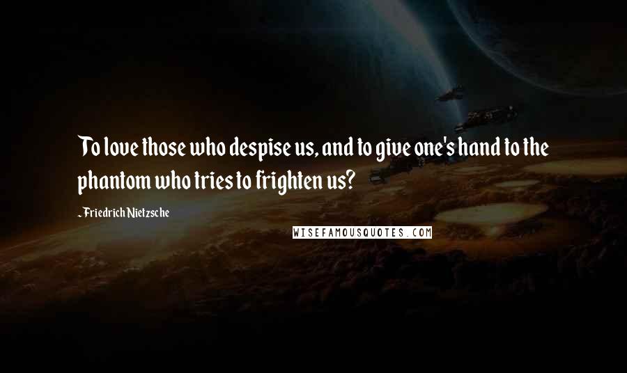 Friedrich Nietzsche Quotes: To love those who despise us, and to give one's hand to the phantom who tries to frighten us?