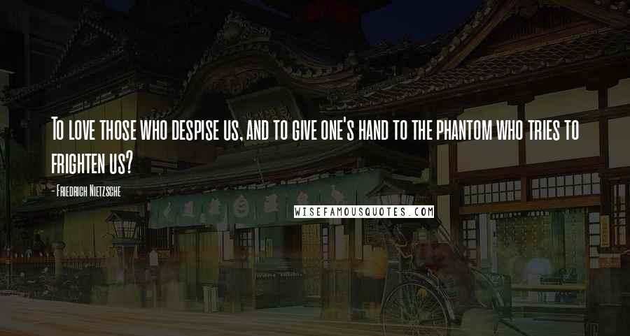 Friedrich Nietzsche Quotes: To love those who despise us, and to give one's hand to the phantom who tries to frighten us?