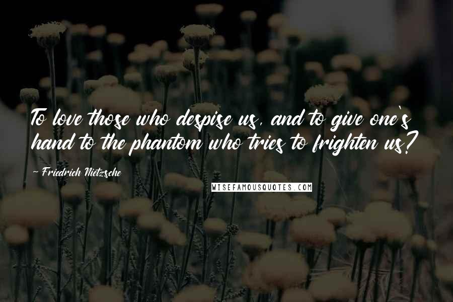 Friedrich Nietzsche Quotes: To love those who despise us, and to give one's hand to the phantom who tries to frighten us?