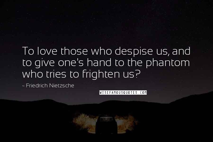 Friedrich Nietzsche Quotes: To love those who despise us, and to give one's hand to the phantom who tries to frighten us?