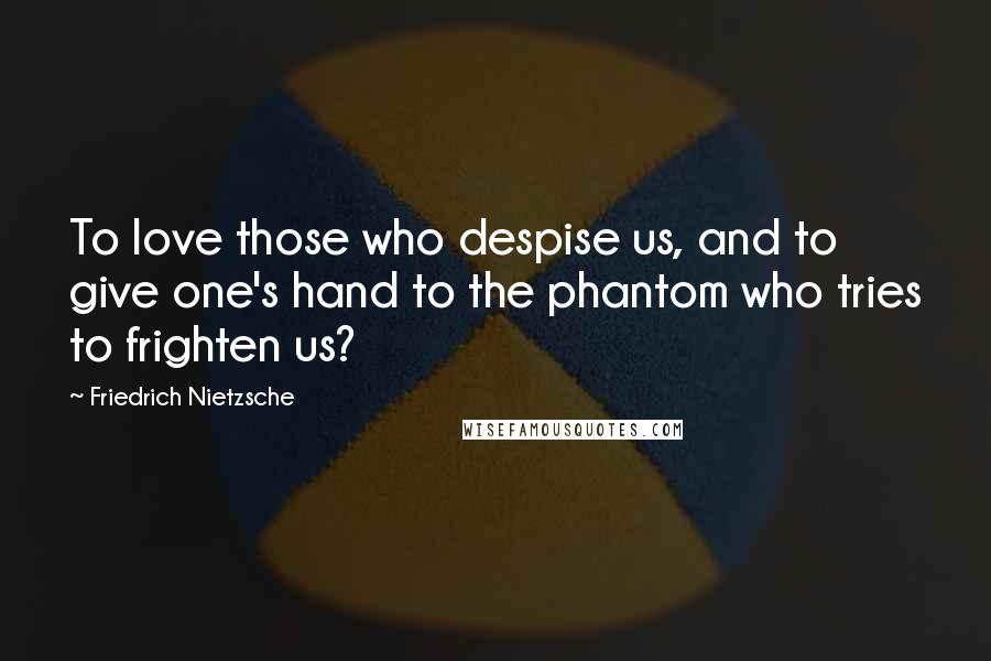 Friedrich Nietzsche Quotes: To love those who despise us, and to give one's hand to the phantom who tries to frighten us?