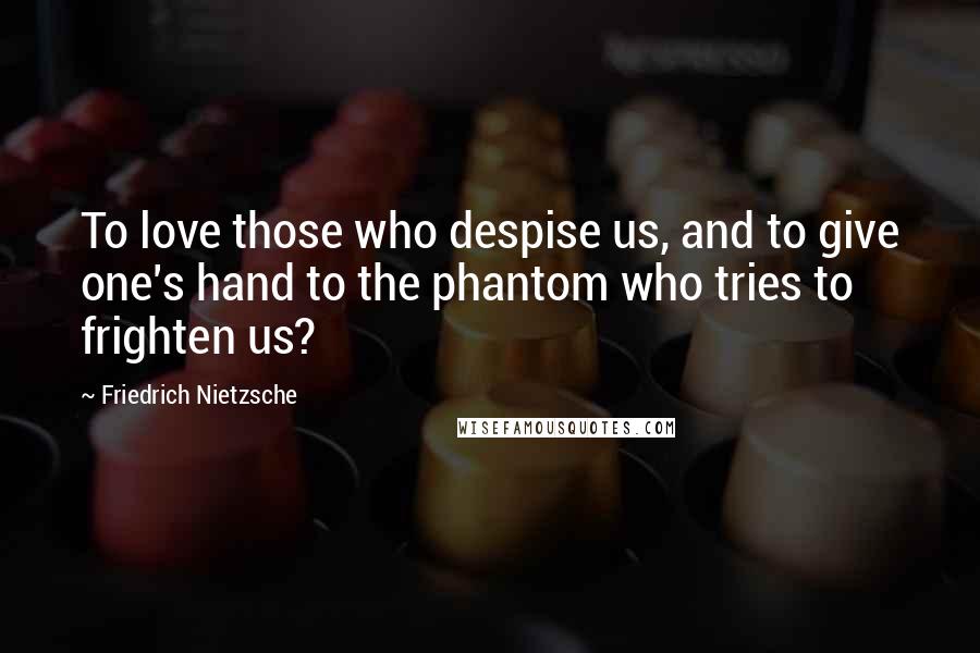 Friedrich Nietzsche Quotes: To love those who despise us, and to give one's hand to the phantom who tries to frighten us?