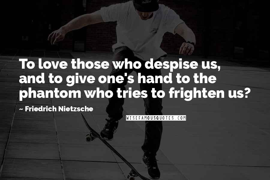 Friedrich Nietzsche Quotes: To love those who despise us, and to give one's hand to the phantom who tries to frighten us?