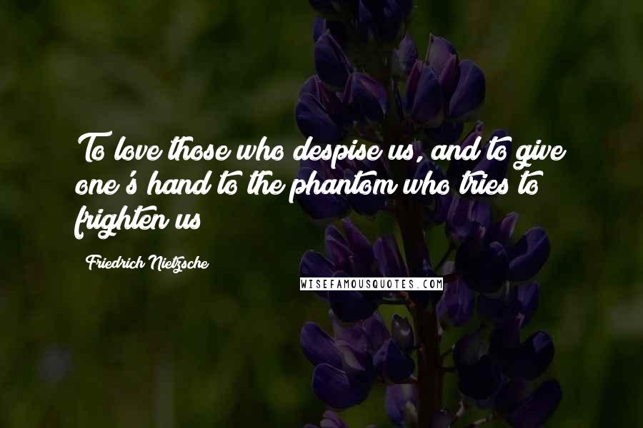 Friedrich Nietzsche Quotes: To love those who despise us, and to give one's hand to the phantom who tries to frighten us?