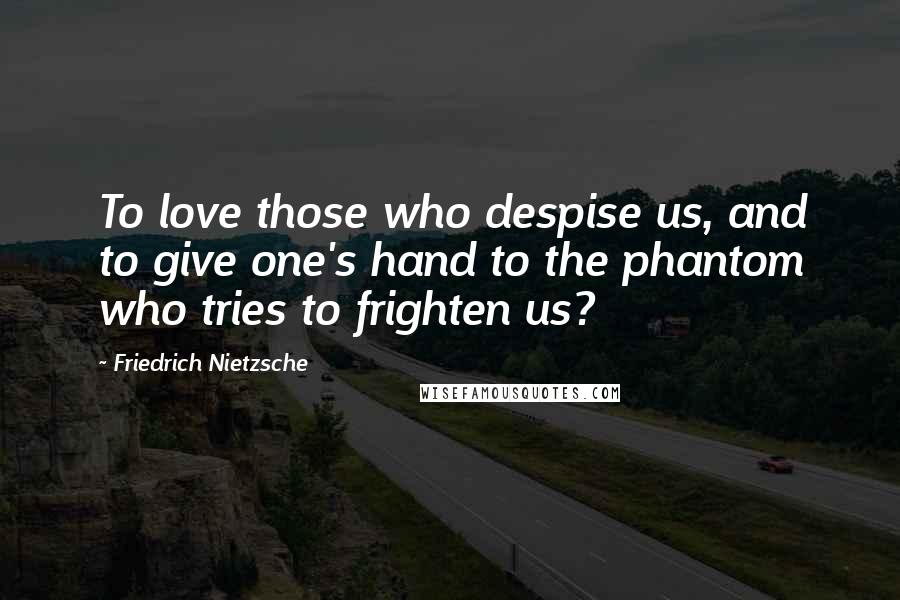 Friedrich Nietzsche Quotes: To love those who despise us, and to give one's hand to the phantom who tries to frighten us?