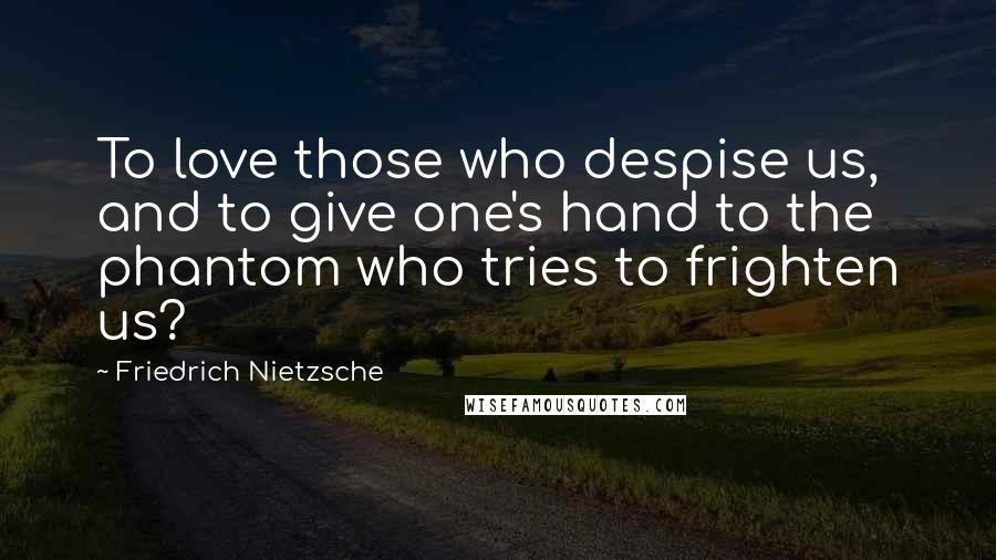 Friedrich Nietzsche Quotes: To love those who despise us, and to give one's hand to the phantom who tries to frighten us?