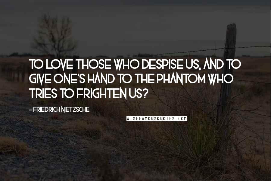 Friedrich Nietzsche Quotes: To love those who despise us, and to give one's hand to the phantom who tries to frighten us?