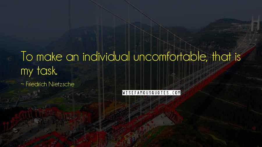 Friedrich Nietzsche Quotes: To make an individual uncomfortable, that is my task.