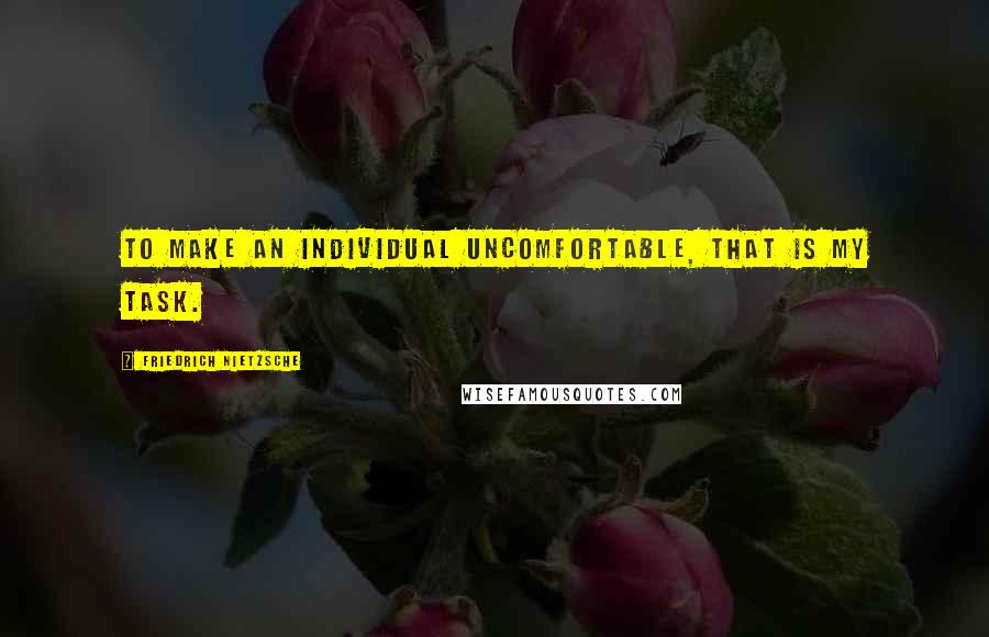Friedrich Nietzsche Quotes: To make an individual uncomfortable, that is my task.