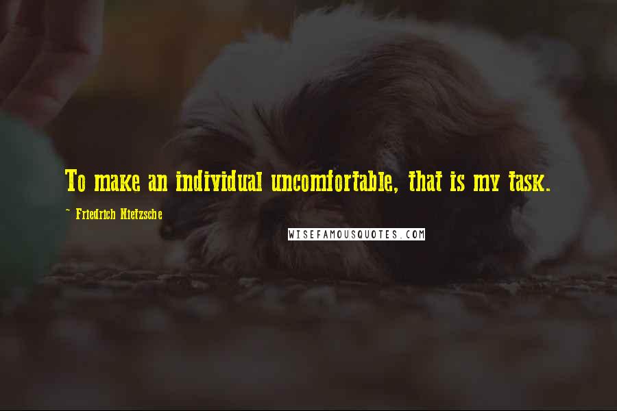 Friedrich Nietzsche Quotes: To make an individual uncomfortable, that is my task.