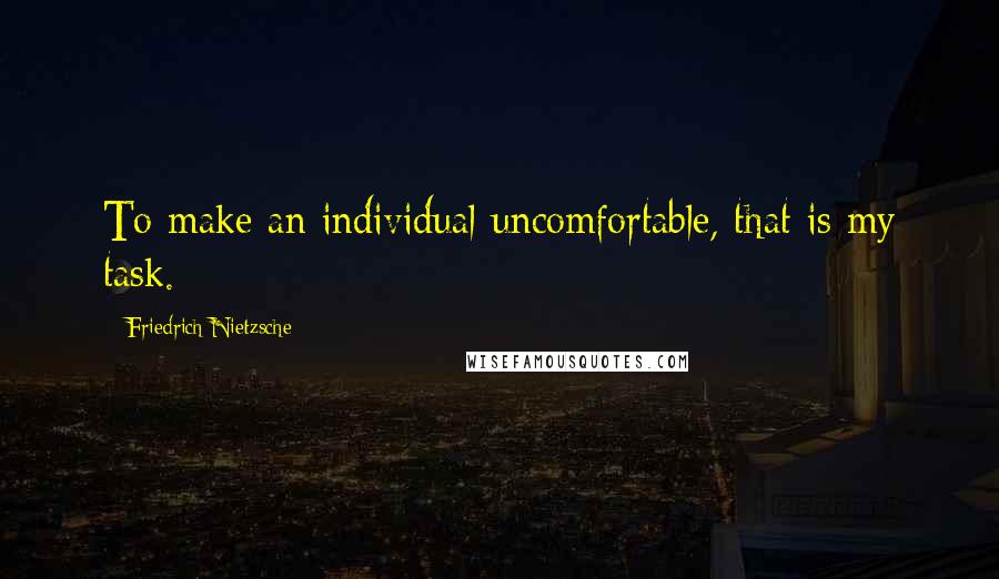 Friedrich Nietzsche Quotes: To make an individual uncomfortable, that is my task.