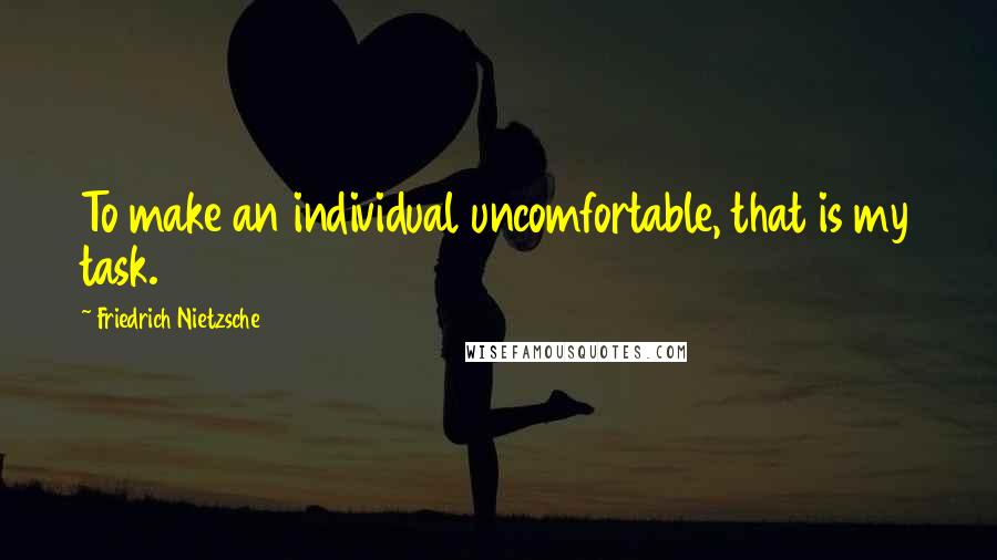 Friedrich Nietzsche Quotes: To make an individual uncomfortable, that is my task.