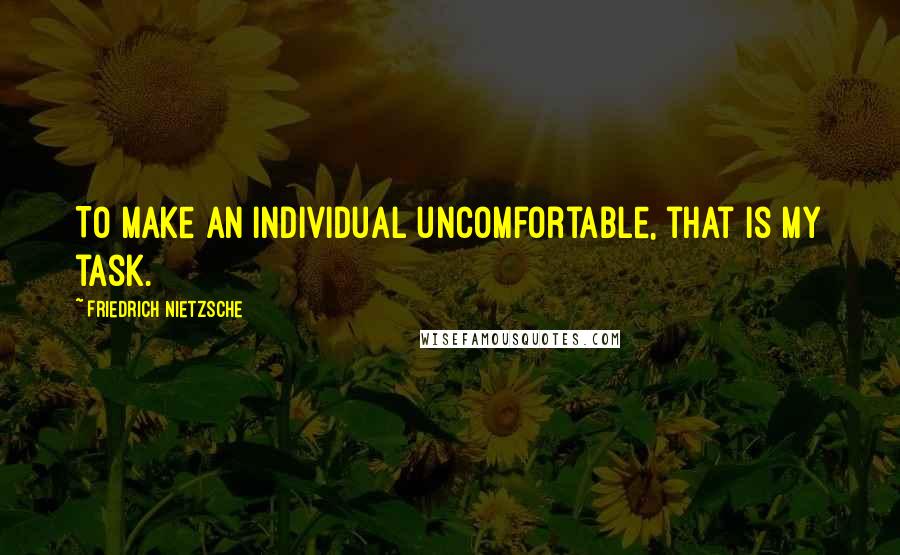 Friedrich Nietzsche Quotes: To make an individual uncomfortable, that is my task.