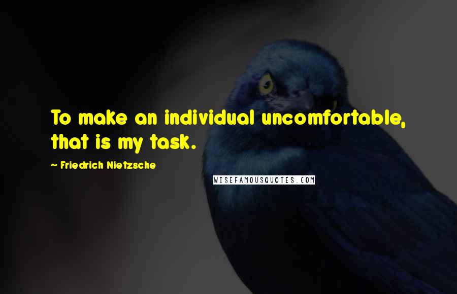 Friedrich Nietzsche Quotes: To make an individual uncomfortable, that is my task.