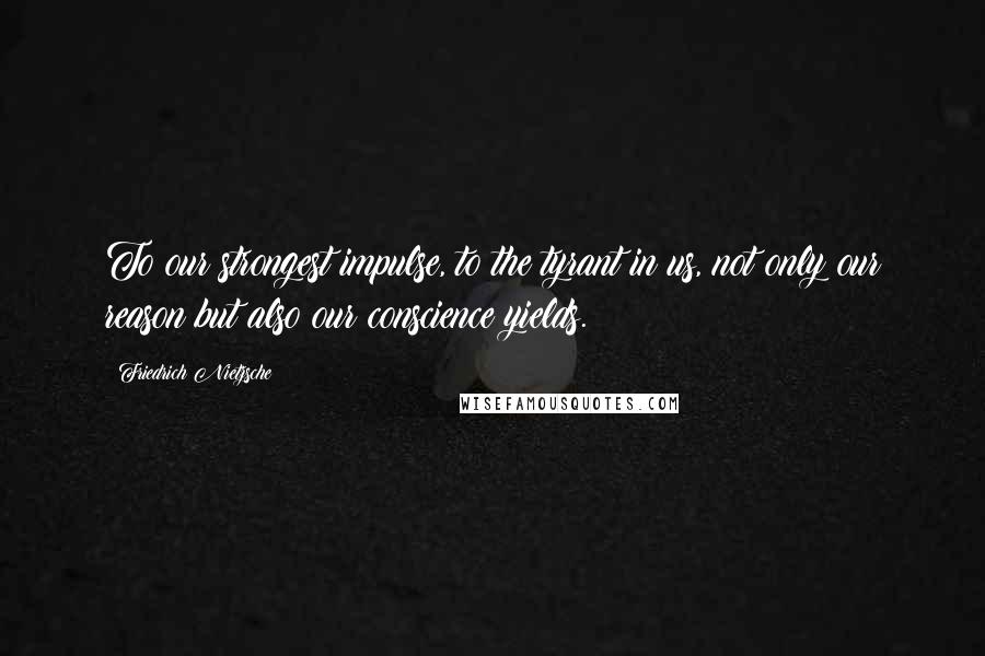 Friedrich Nietzsche Quotes: To our strongest impulse, to the tyrant in us, not only our reason but also our conscience yields.