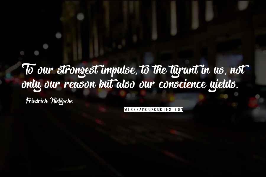 Friedrich Nietzsche Quotes: To our strongest impulse, to the tyrant in us, not only our reason but also our conscience yields.